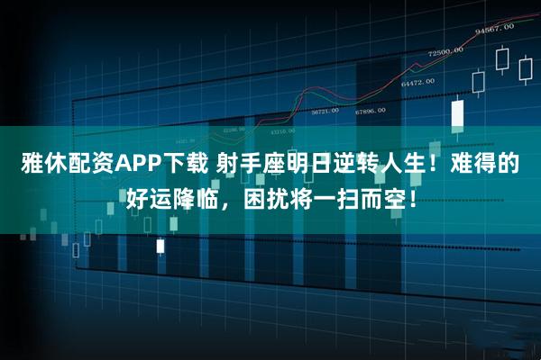 雅休配资APP下载 射手座明日逆转人生！难得的好运降临，困扰将一扫而空！