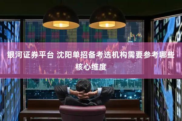 银河证券平台 沈阳单招备考选机构需要参考哪些核心维度