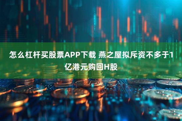怎么杠杆买股票APP下载 燕之屋拟斥资不多于1亿港元购回H股
